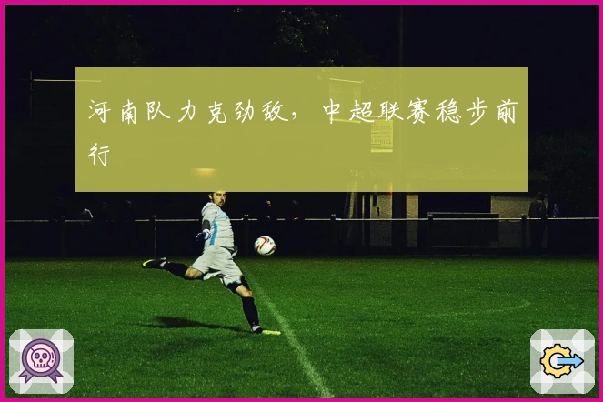 河南队力克劲敌，中超联赛稳步前行