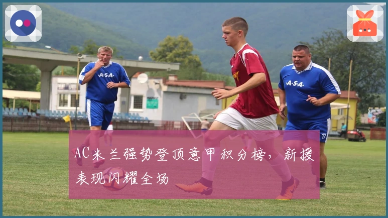 AC米兰强势登顶意甲积分榜，新援表现闪耀全场