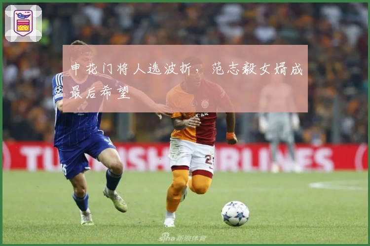 申花门将人选波折，范志毅女婿成最后希望