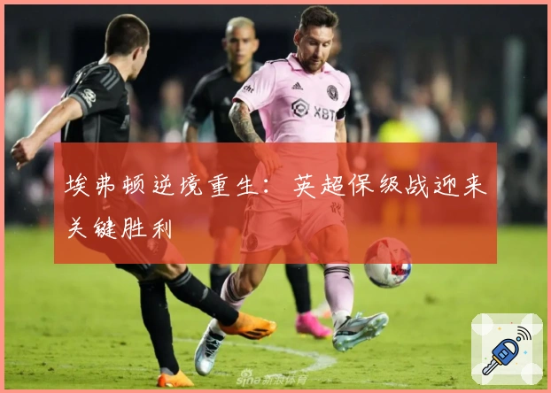 埃弗顿逆境重生：英超保级战迎来关键胜利