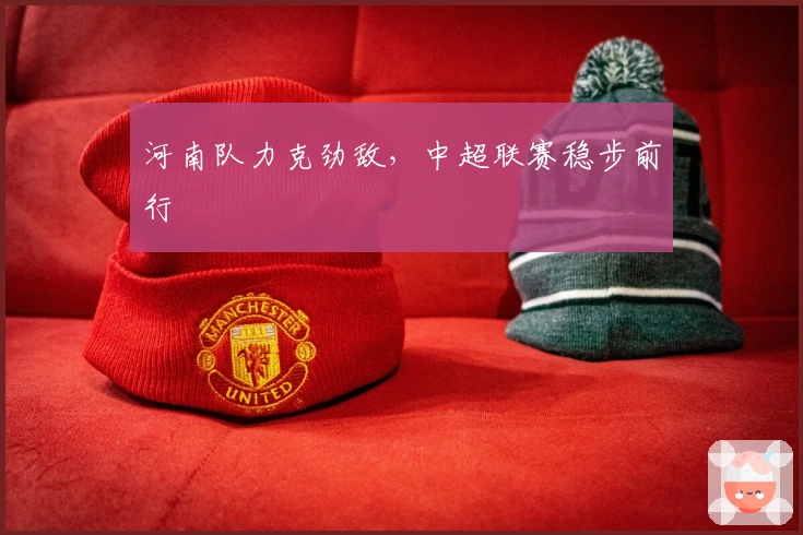 河南队力克劲敌，中超联赛稳步前行