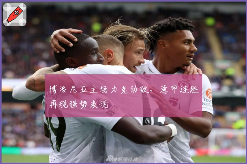 博洛尼亚主场力克劲敌，意甲连胜再现强势表现