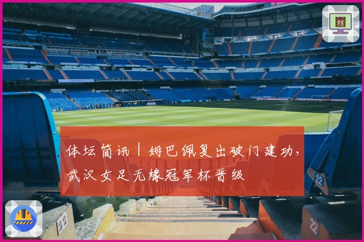 体坛简讯｜姆巴佩复出破门建功，武汉女足无缘冠军杯晋级