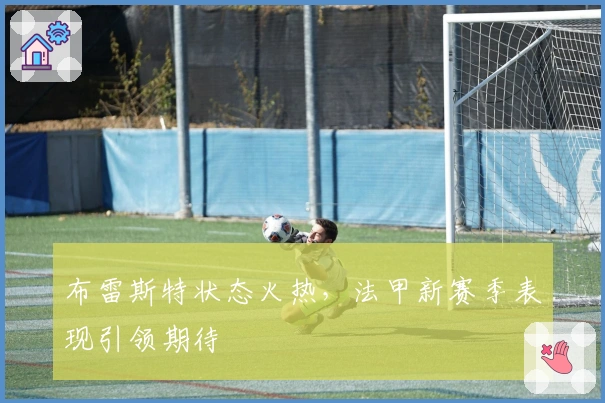 布雷斯特状态火热，法甲新赛季表现引领期待