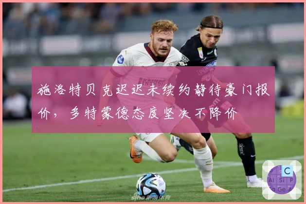 施洛特贝克迟迟未续约静待豪门报价，多特蒙德态度坚决不降价