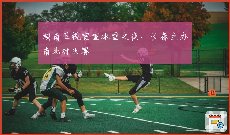 湖南卫视官宣冰雪之夜，长春主办南北对决赛