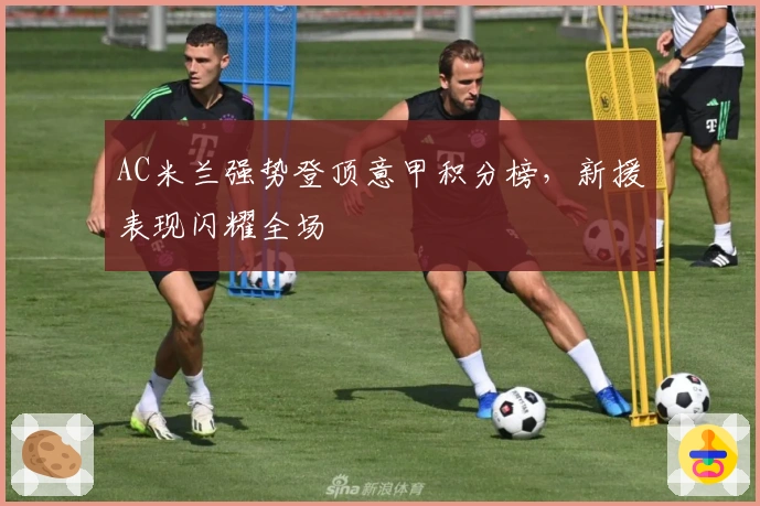 AC米兰强势登顶意甲积分榜，新援表现闪耀全场