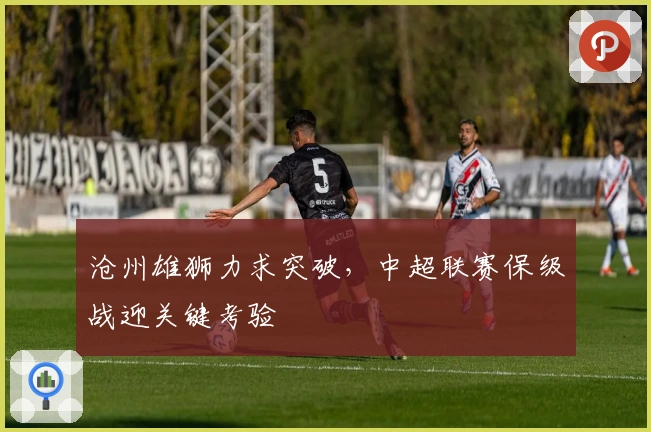 沧州雄狮力求突破，中超联赛保级战迎关键考验