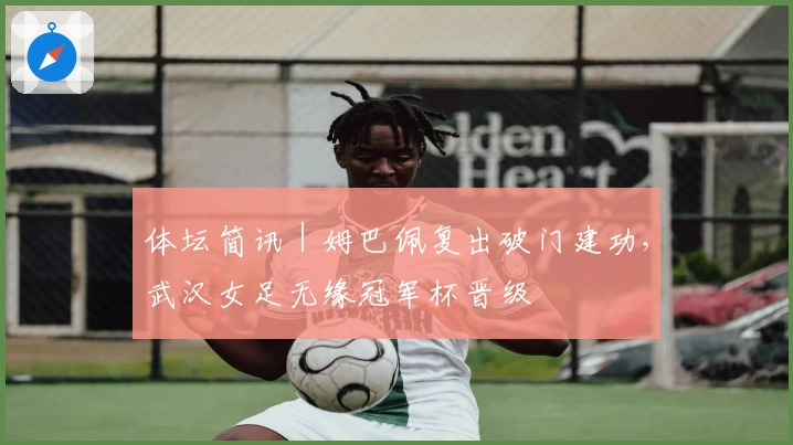 体坛简讯｜姆巴佩复出破门建功，武汉女足无缘冠军杯晋级