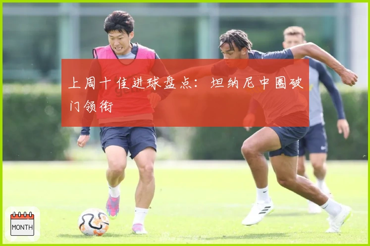 上周十佳进球盘点：坦纳尼中圈破门领衔