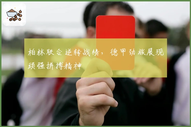 柏林联合逆转战绩，德甲劲旅展现顽强拼搏精神