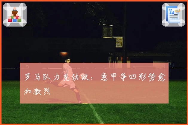 罗马队力克劲敌，意甲争四形势愈加激烈